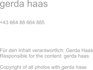 gerda haas  +43 664 88 664 885     Für den Inhalt verantwortlich: Gerda Haas Responsible for the content: gerda haas  Copyright of all photos with gerda haas